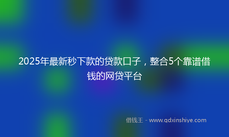 2025年最新秒下款的贷款口子，整合5个靠谱借钱的网贷平台
