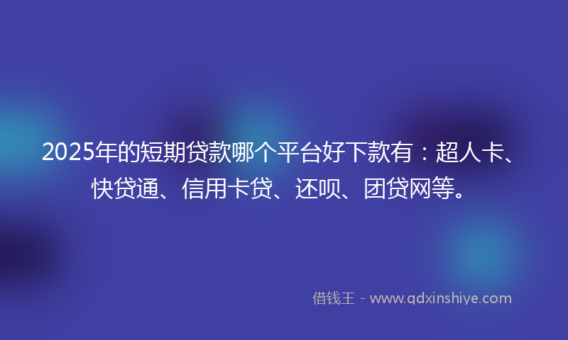 2025年的短期贷款哪个平台好下款有：超人卡、快贷通、信用卡贷、还呗、团贷网等。