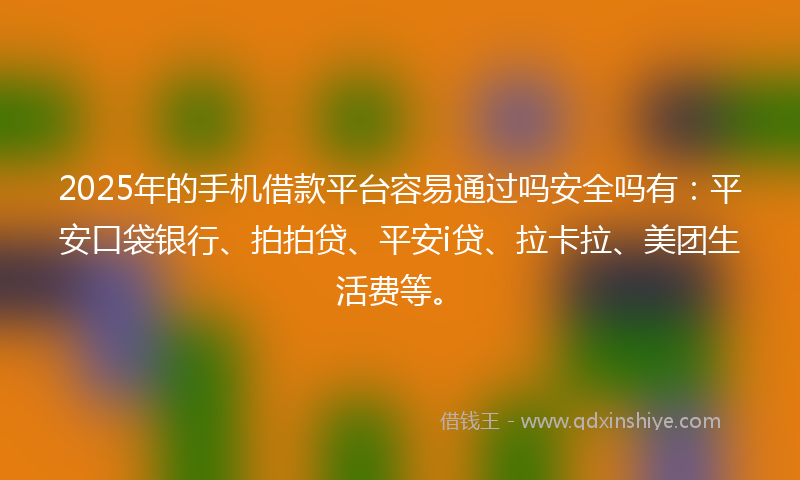 2025年的手机借款平台容易通过吗安全吗有：平安口袋银行、拍拍贷、平安i贷、拉卡拉、美团生活费等。