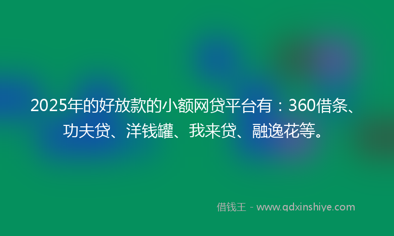 2025年的好放款的小额网贷平台有：360借条、功夫贷、洋钱罐、我来贷、融逸花等。
