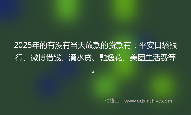2025年的有没有当天放款的贷款有：平安口袋银行、微博借钱、滴水贷、融逸花、美团生活费等。