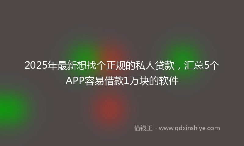 2025年最新想找个正规的私人贷款，汇总5个APP容易借款1万块的软件