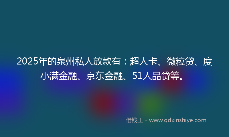 2025年的泉州私人放款有：超人卡、微粒贷、度小满金融、京东金融、51人品贷等。
