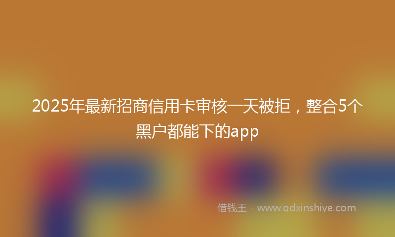 2025年最新招商信用卡审核一天被拒，整合5个黑户都能下的app