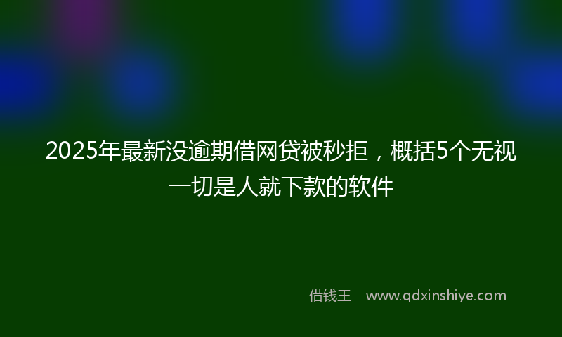 2025年最新没逾期借网贷被秒拒，概括5个无视一切是人就下款的软件