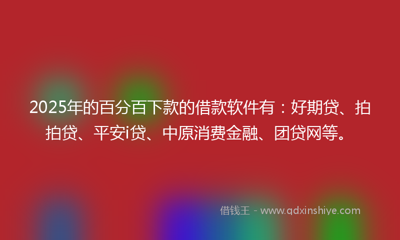 2025年的百分百下款的借款软件有：好期贷、拍拍贷、平安i贷、中原消费金融、团贷网等。