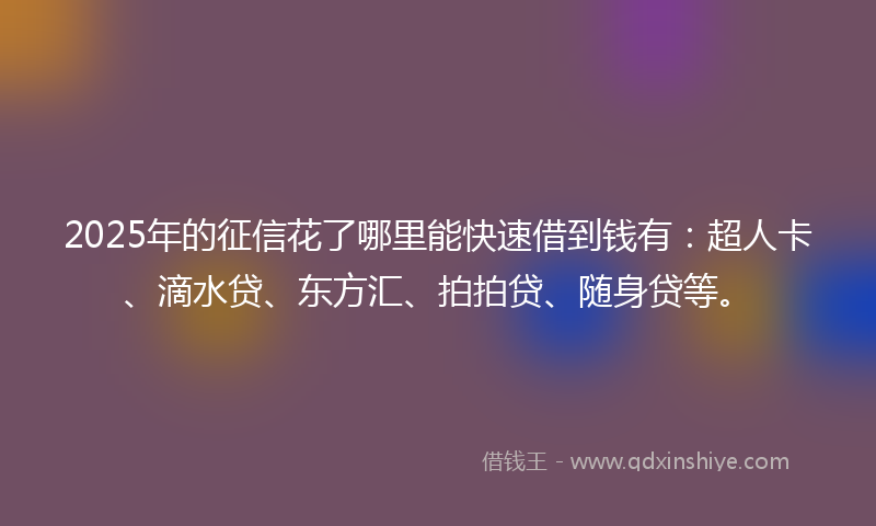 2025年的征信花了哪里能快速借到钱有：超人卡、滴水贷、东方汇、拍拍贷、随身贷等。