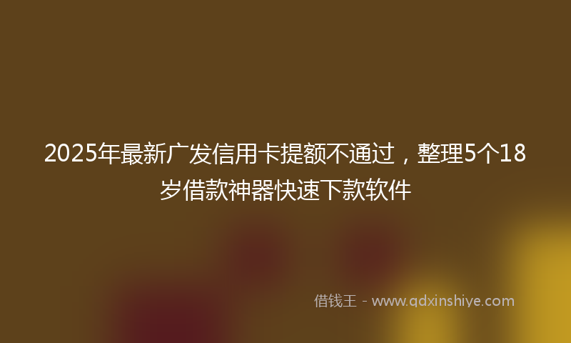 2025年最新广发信用卡提额不通过，整理5个18岁借款神器快速下款软件