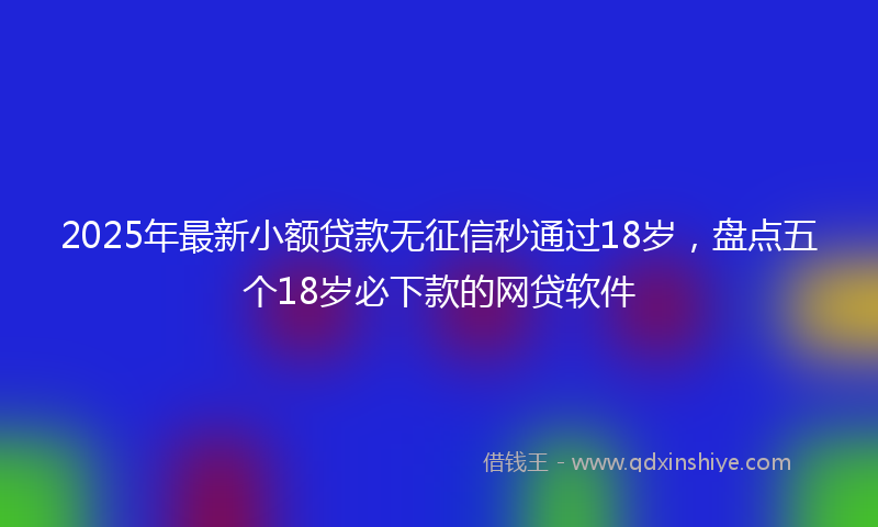 2025年最新小额贷款无征信秒通过18岁，盘点五个18岁必下款的网贷软件