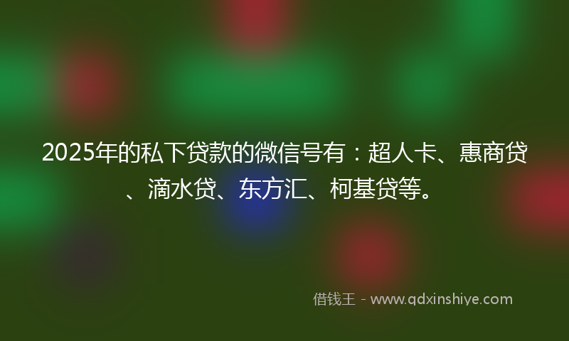 2025年的私下贷款的微信号有：超人卡、惠商贷、滴水贷、东方汇、柯基贷等。