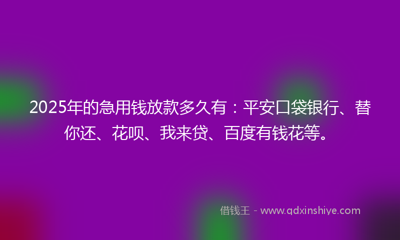 2025年的急用钱放款多久有：平安口袋银行、替你还、花呗、我来贷、百度有钱花等。