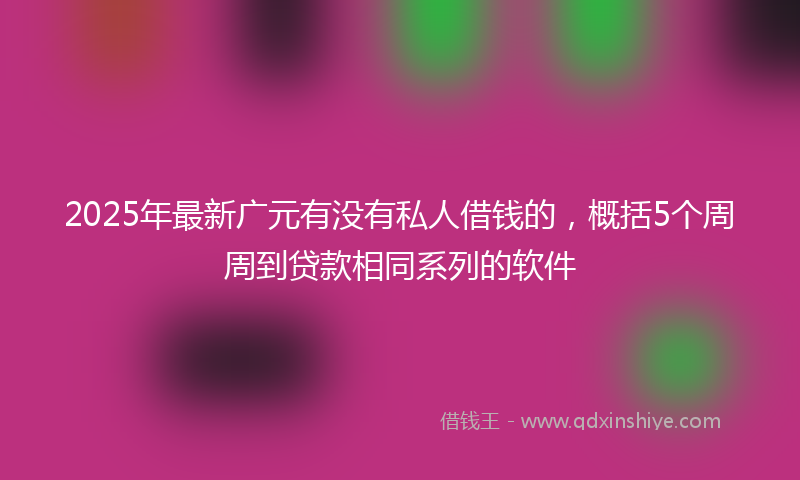 2025年最新广元有没有私人借钱的，概括5个周周到贷款相同系列的软件