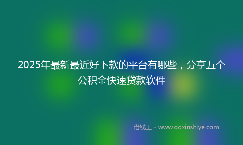 2025年最新最近好下款的平台有哪些，分享五个公积金快速贷款软件