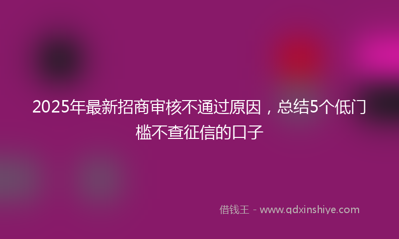 2025年最新招商审核不通过原因，总结5个低门槛不查征信的口子