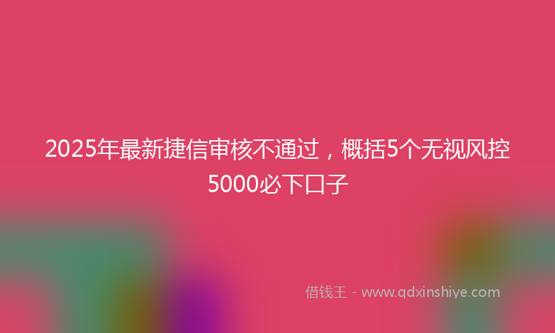 2025年最新捷信审核不通过，概括5个无视风控5000必下口子