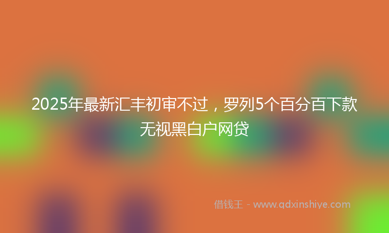 2025年最新汇丰初审不过，罗列5个百分百下款无视黑白户网贷