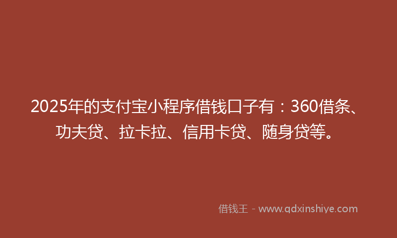 2025年的支付宝小程序借钱口子有：360借条、功夫贷、拉卡拉、信用卡贷、随身贷等。
