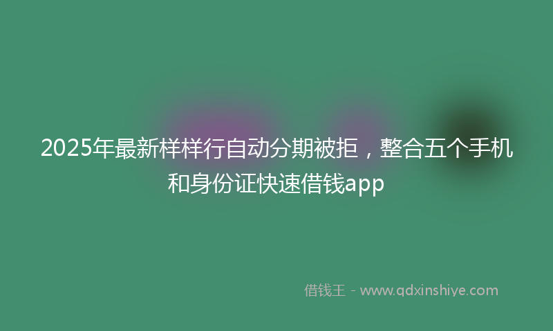 2025年最新样样行自动分期被拒，整合五个手机和身份证快速借钱app