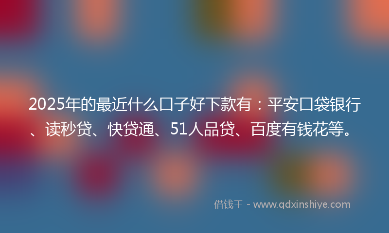 2025年的最近什么口子好下款有：平安口袋银行、读秒贷、快贷通、51人品贷、百度有钱花等。