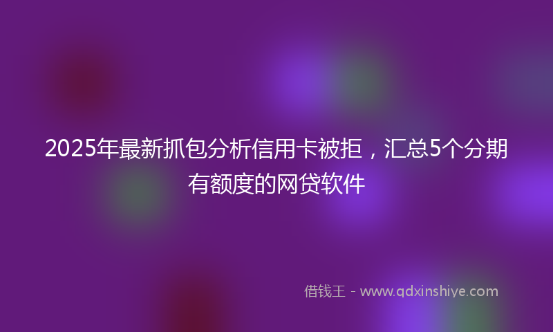 2025年最新抓包分析信用卡被拒，汇总5个分期有额度的网贷软件
