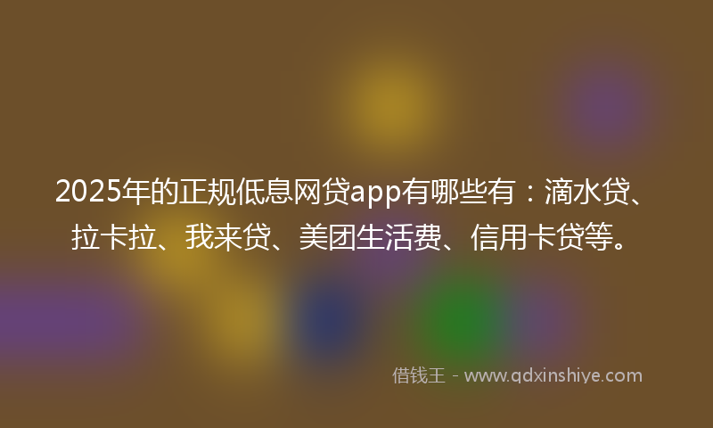2025年的正规低息网贷app有哪些有：滴水贷、拉卡拉、我来贷、美团生活费、信用卡贷等。