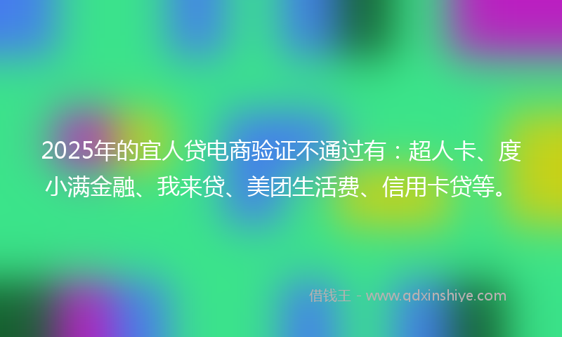 2025年的宜人贷电商验证不通过有：超人卡、度小满金融、我来贷、美团生活费、信用卡贷等。