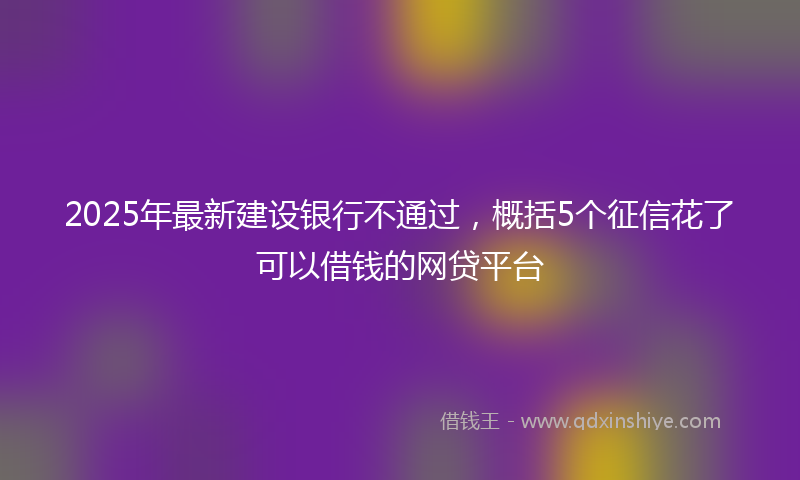 2025年最新建设银行不通过，概括5个征信花了可以借钱的网贷平台