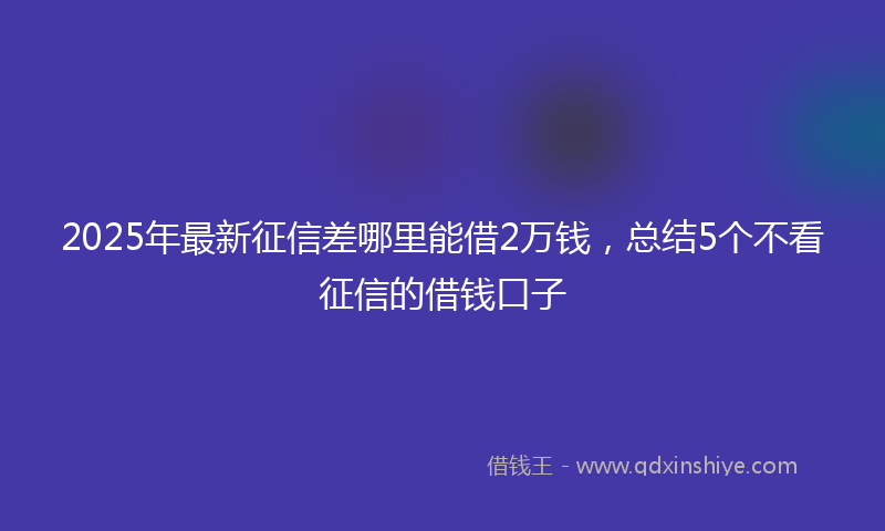 2025年最新征信差哪里能借2万钱，总结5个不看征信的借钱口子