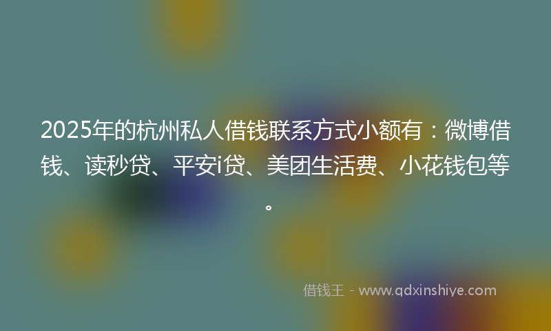 2025年的杭州私人借钱联系方式小额有：微博借钱、读秒贷、平安i贷、美团生活费、小花钱包等。
