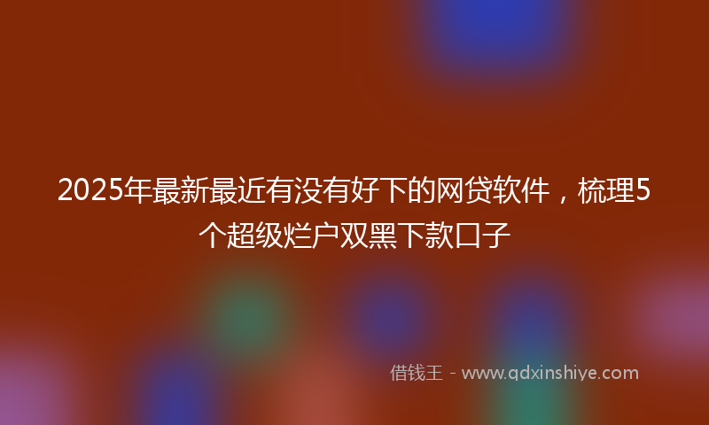 2025年最新最近有没有好下的网贷软件，梳理5个超级烂户双黑下款口子