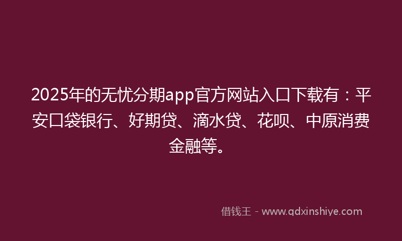 2025年的无忧分期app官方网站入口下载有：平安口袋银行、好期贷、滴水贷、花呗、中原消费金融等。