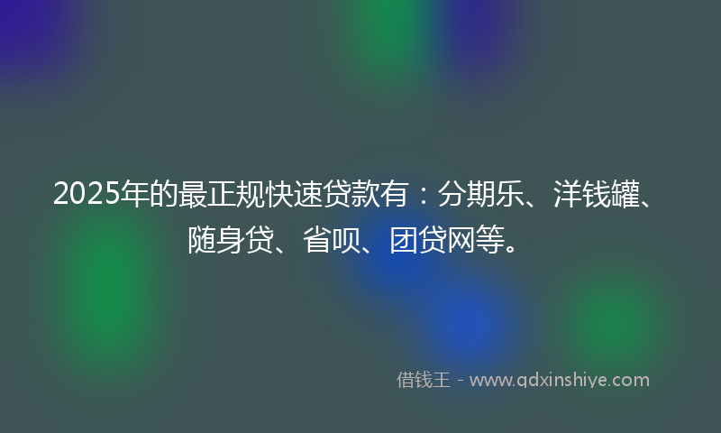 2025年的最正规快速贷款有：分期乐、洋钱罐、随身贷、省呗、团贷网等。