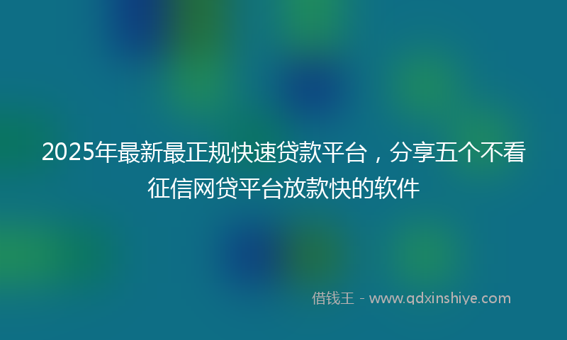 2025年最新最正规快速贷款平台，分享五个不看征信网贷平台放款快的软件