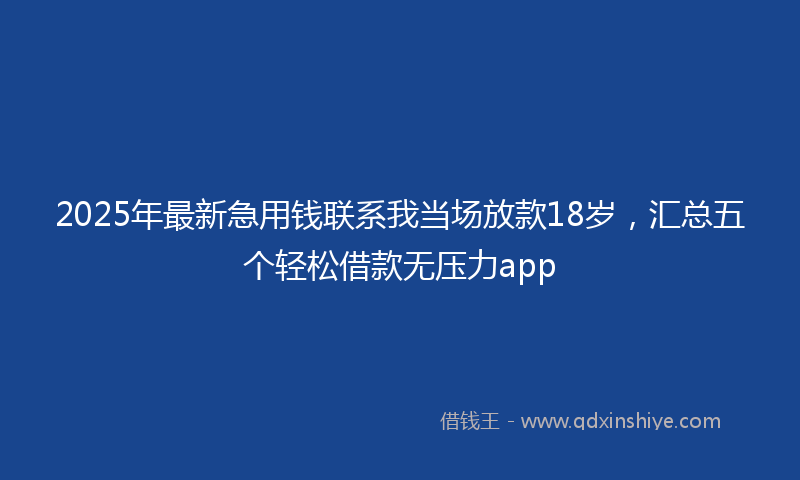 2025年最新急用钱联系我当场放款18岁，汇总五个轻松借款无压力app