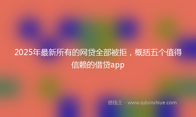2025年最新所有的网贷全部被拒，概括五个值得信赖的借贷app