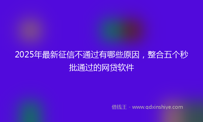 2025年最新征信不通过有哪些原因，整合五个秒批通过的网贷软件