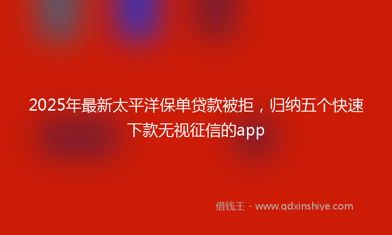 2025年最新太平洋保单贷款被拒，归纳五个快速下款无视征信的app