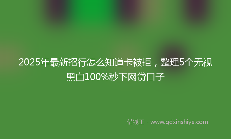 2025年最新招行怎么知道卡被拒，整理5个无视黑白100%秒下网贷口子