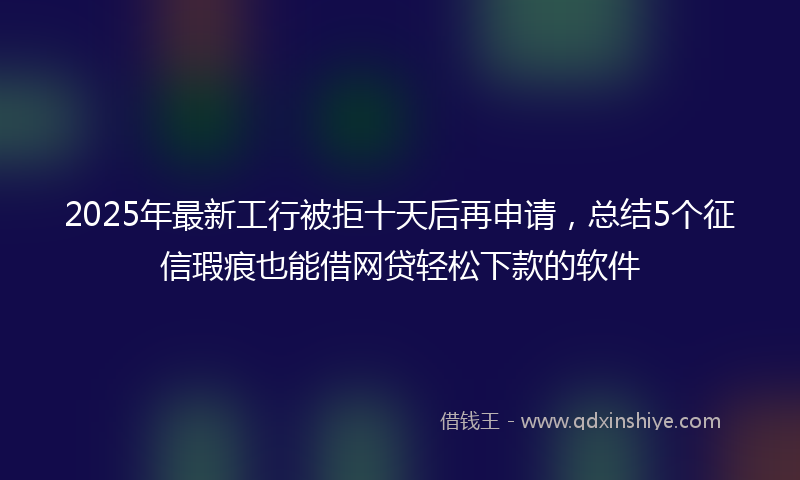 2025年最新工行被拒十天后再申请，总结5个征信瑕疵也能借网贷轻松下款的软件