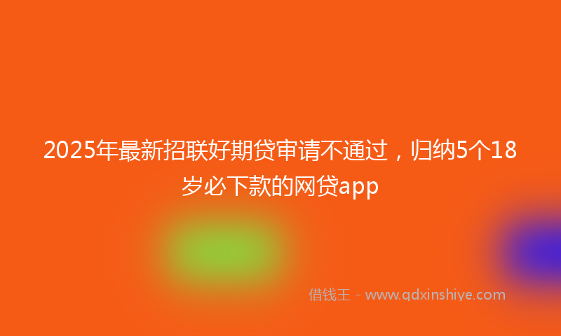2025年最新招联好期贷审请不通过，归纳5个18岁必下款的网贷app