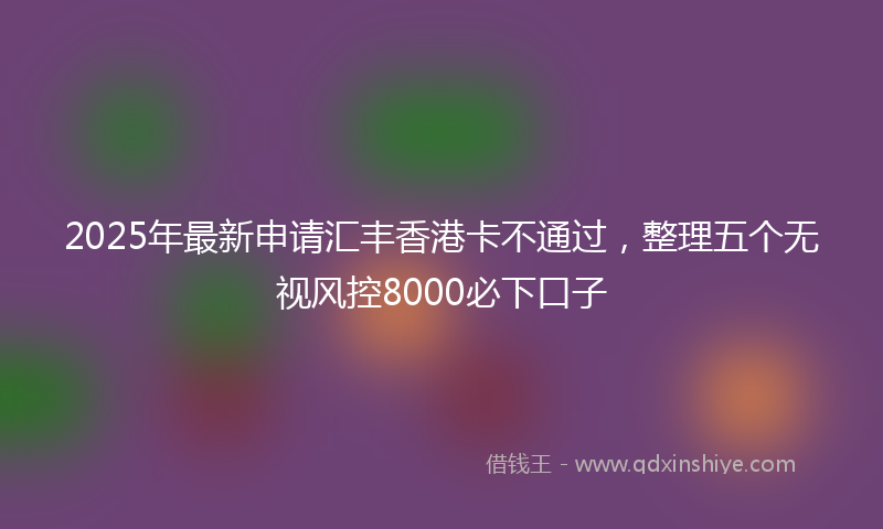 2025年最新申请汇丰香港卡不通过，整理五个无视风控8000必下口子