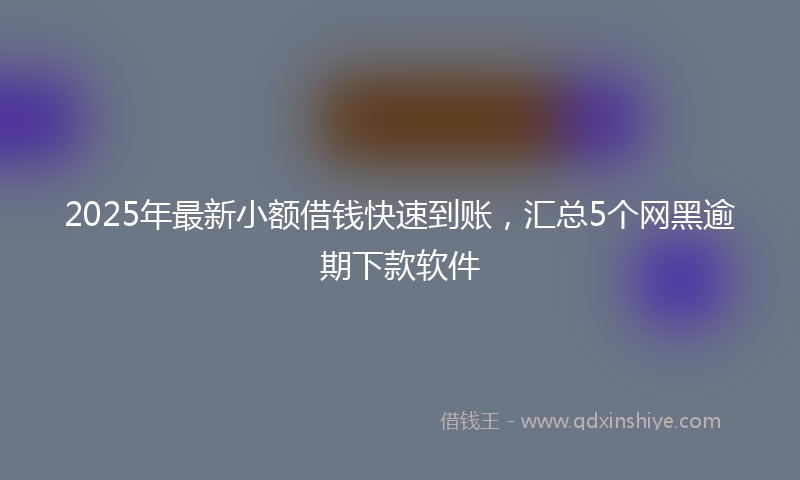2025年最新小额借钱快速到账，汇总5个网黑逾期下款软件