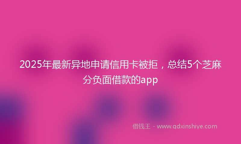2025年最新异地申请信用卡被拒，总结5个芝麻分负面借款的app
