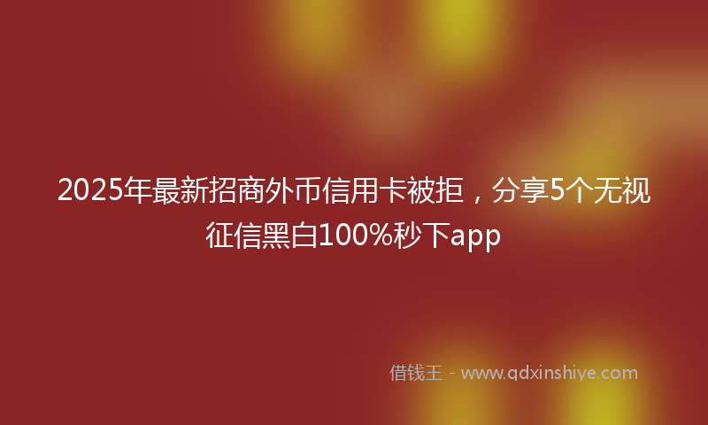 2025年最新招商外币信用卡被拒，分享5个无视征信黑白100%秒下app