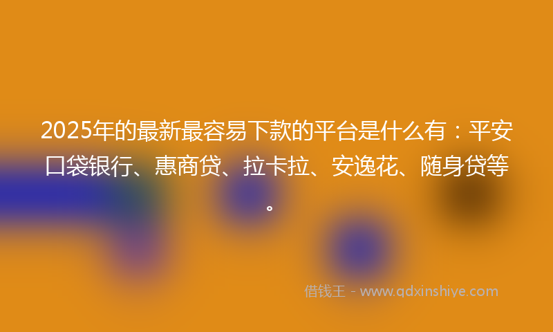 2025年的最新最容易下款的平台是什么有：平安口袋银行、惠商贷、拉卡拉、安逸花、随身贷等。