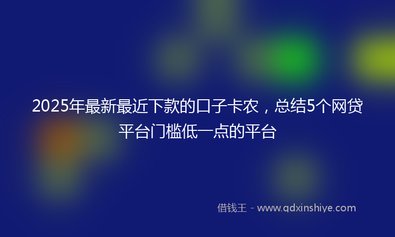 2025年最新最近下款的口子卡农，总结5个网贷平台门槛低一点的平台