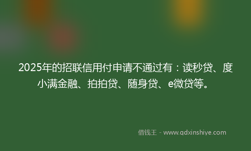 2025年的招联信用付申请不通过有：读秒贷、度小满金融、拍拍贷、随身贷、e微贷等。
