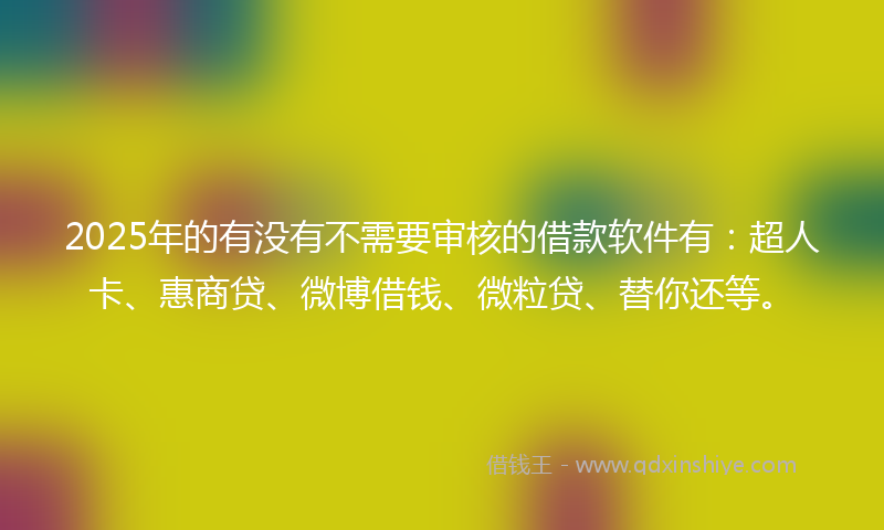 2025年的有没有不需要审核的借款软件有：超人卡、惠商贷、微博借钱、微粒贷、替你还等。