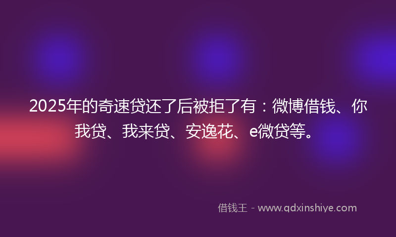 2025年的奇速贷还了后被拒了有:微博借钱、你我贷、我来贷、安逸花、e微贷等。