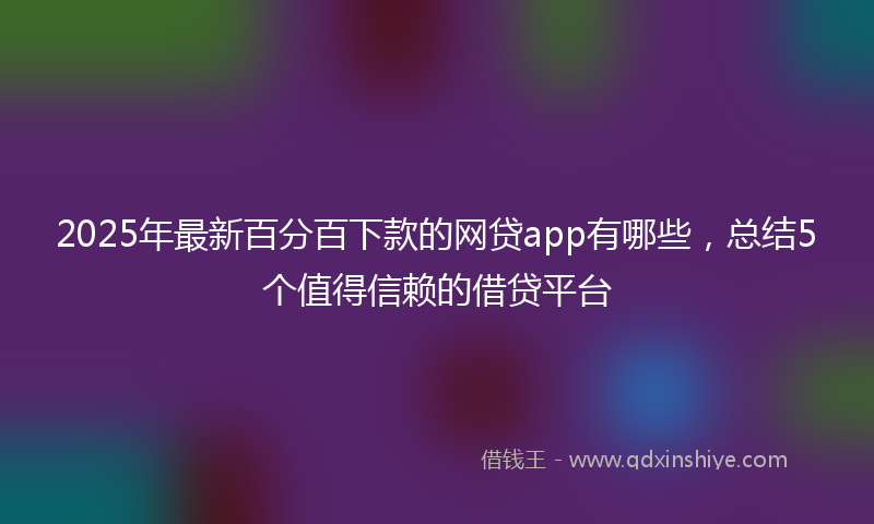 2025年最新百分百下款的网贷app有哪些，总结5个值得信赖的借贷平台